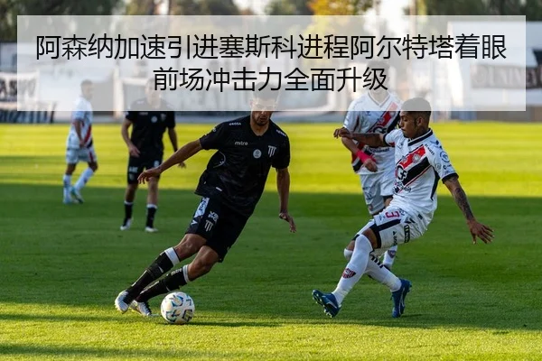 阿森纳加速引进塞斯科进程阿尔特塔着眼前场冲击力全面升级
